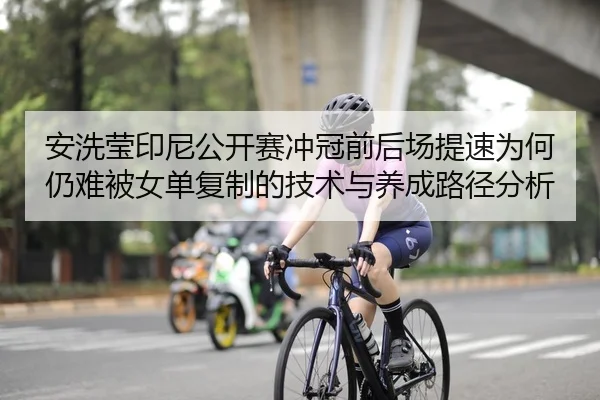 安洗莹印尼公开赛冲冠前后场提速为何仍难被女单复制的技术与养成路径分析