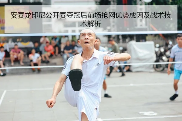 安赛龙印尼公开赛夺冠后前场抢网优势成因及战术技术解析