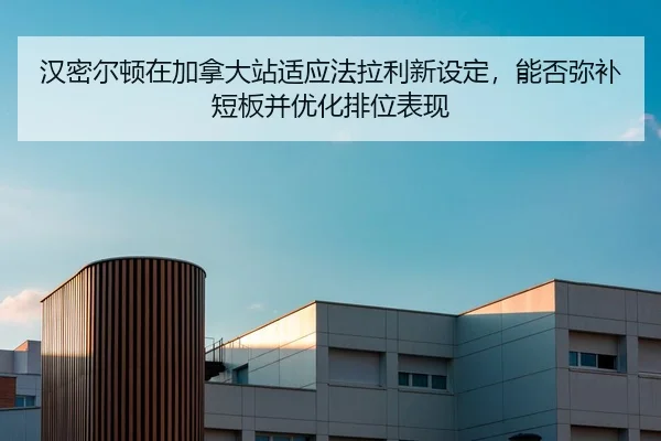 汉密尔顿在加拿大站适应法拉利新设定，能否弥补短板并优化排位表现